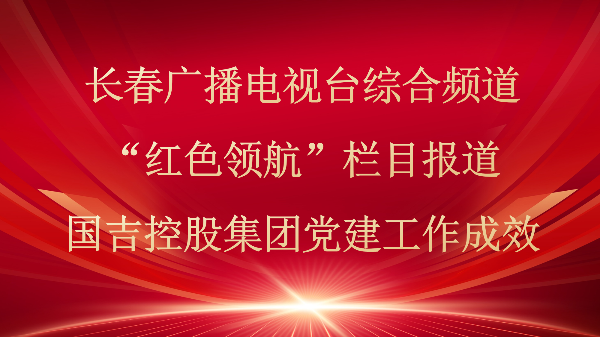 媒体播报丨长春广播电视台综合频道“红色领航”栏目报道国吉控股集团党建工作成效